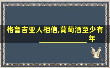 格鲁吉亚人相信,葡萄酒至少有 _____________ 年的历史